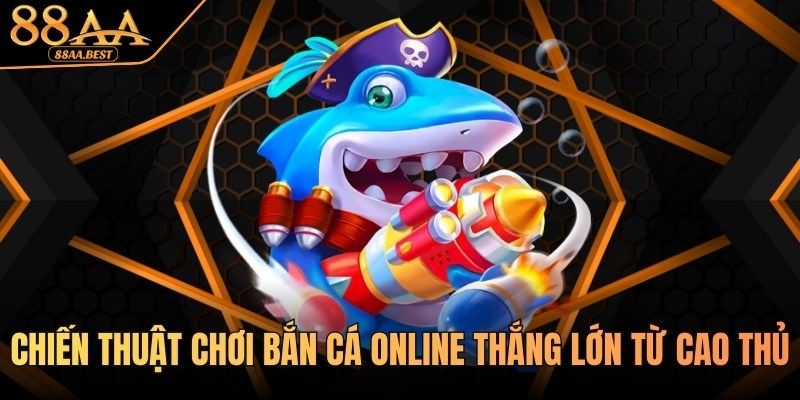 Chiến Thuật Chơi Bắn Cá Online Thắng Lớn Từ 88AA 6 Chiến thuật chơi bắn cá online từ cao thủ 88aa