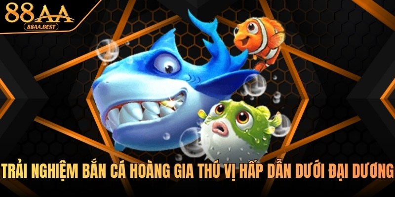 Trải Nghiệm Bắn Cá Hoàng Gia Thú Vị Hấp Dẫn Tại Nhà Cái 88AA 9 Trải nghiệm Bắn cá Hoàng gia tại nhà cái 88aa