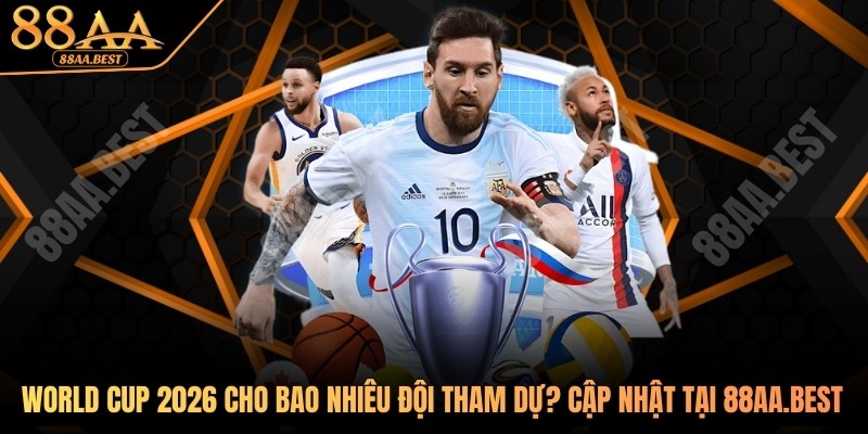 World Cup 2026 Có Bao Nhiêu Đội Tham Dự? Cập Nhật Tại 88AA 6 World Cup 2026 có bao nhiêu đội tham dự